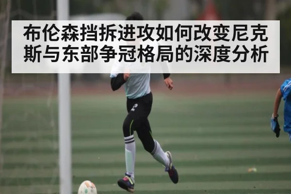布伦森挡拆进攻如何改变尼克斯与东部争冠格局的深度分析