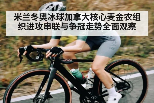 米兰冬奥冰球加拿大核心麦金农组织进攻串联与争冠走势全面观察